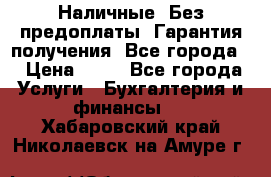 Наличные. Без предоплаты. Гарантия получения. Все города. › Цена ­ 15 - Все города Услуги » Бухгалтерия и финансы   . Хабаровский край,Николаевск-на-Амуре г.